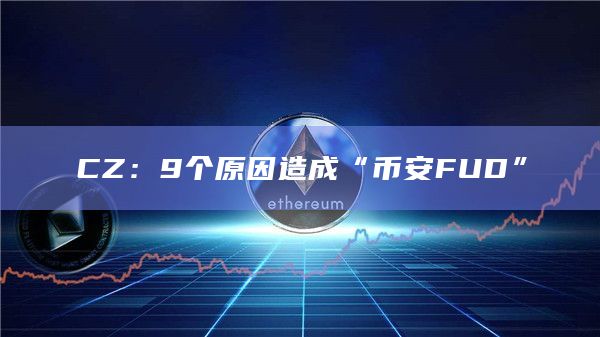 CZ：9个原因造成“币安FUD”