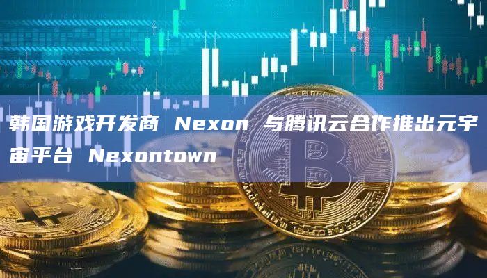 韩国游戏开发商 Nexon 与腾讯云合作推出元宇宙平台 Nexontown