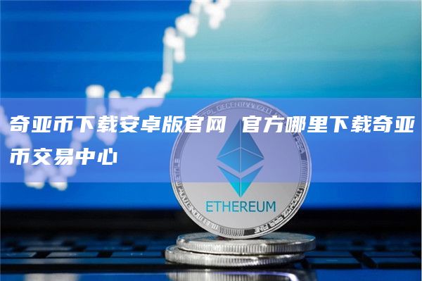 奇亚币下载安卓版官网 官方哪里下载奇亚币交易中心