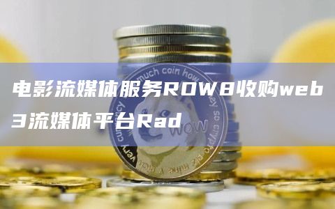电影流媒体服务ROW8收购web3流媒体平台Rad