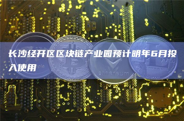 长沙经开区区块链产业园预计明年6月投入使用