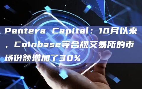 Pantera Capital：10月以来，Coinbase等合规交易所的市场份额增加了30%