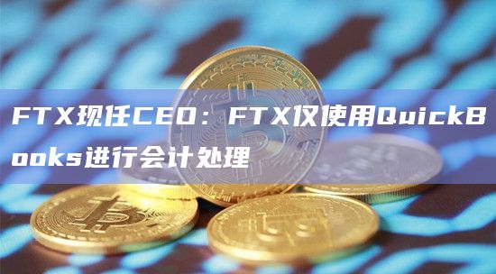 FTX现任CEO：FTX仅使用QuickBooks进行会计处理