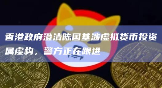 香港政府澄清陈国基涉虚拟货币投资属虚构，警方正在跟进