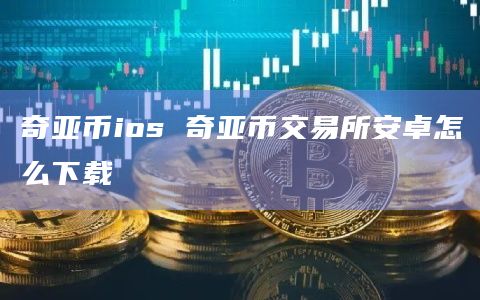 奇亚币ios 奇亚币交易所安卓怎么下载