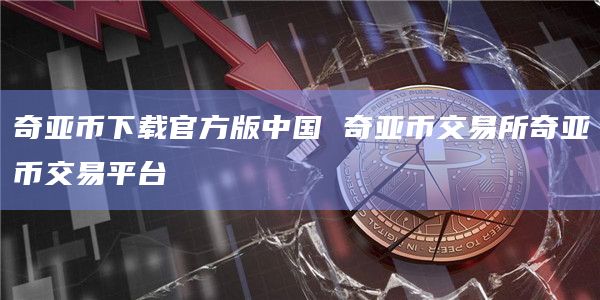 奇亚币下载官方版中国 奇亚币交易所奇亚币交易平台