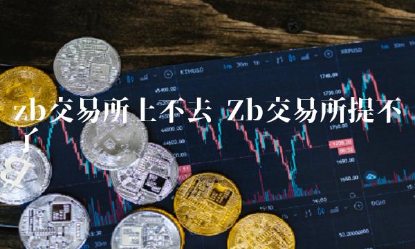 zb交易所上不去 Zb交易所提不了币