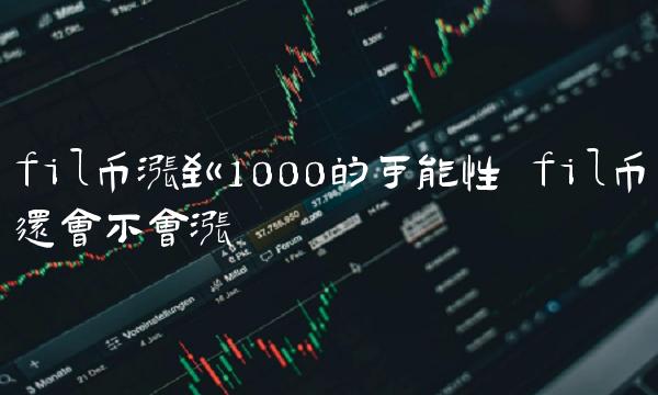fil币涨到1000的可能性 fil币还会不会涨
