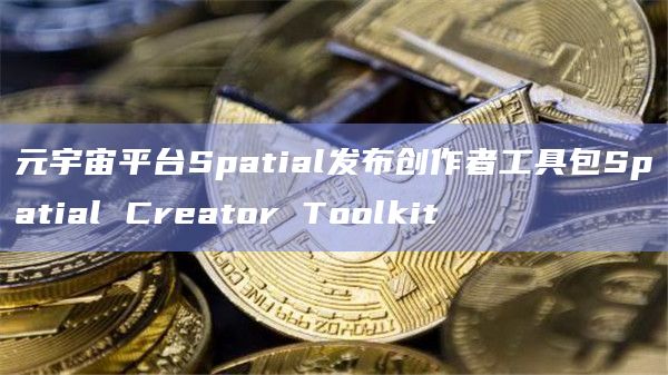 元宇宙平台Spatial发布创作者工具包Spatial Creator Toolkit