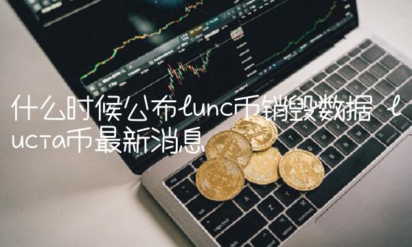 什么时候公布lunc币销毁数据 lucia币最新消息