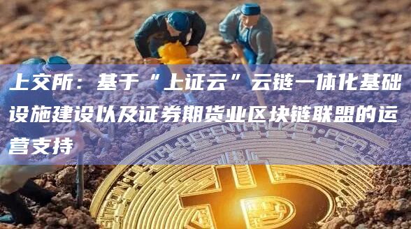 上交所：基于“上证云”云链一体化基础设施建设以及证券期货业区块链联盟的运营支持