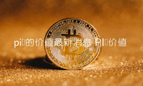 pi币的价值最新消息 PI币价值