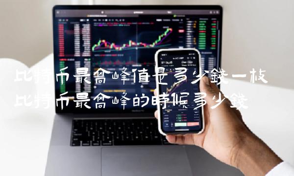 比特币最高峰值是多少钱一枚 比特币最高峰的时候多少钱