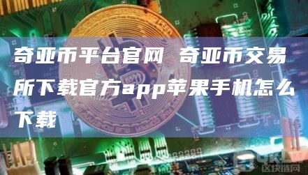 奇亚币平台官网 奇亚币交易所下载官方app苹果手机怎么下载