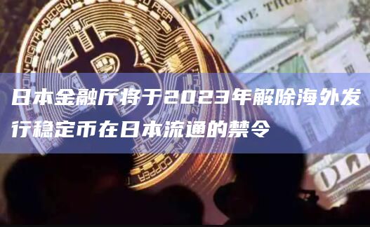 日本金融厅将于2023年解除海外发行稳定币在日本流通的禁令