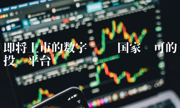即将上市的数字货币 国家认可的投资平台