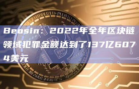 Beosin：2022年全年区块链领域犯罪金额达到了137亿6074美元