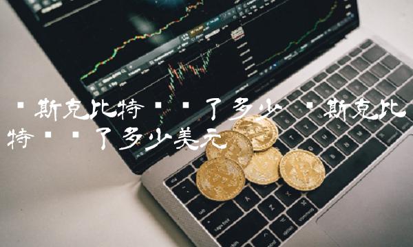 马斯克比特币赚了多少 马斯克比特币赚了多少美元