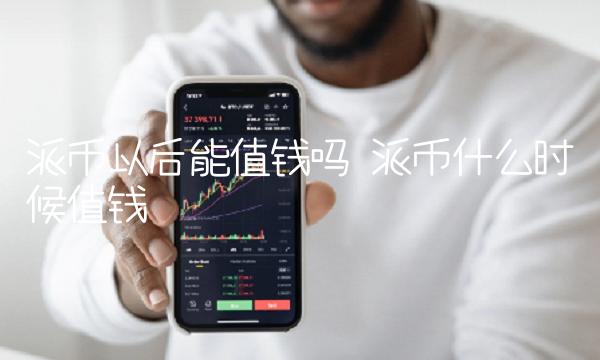 派币以后能值钱吗 派币什么时候值钱