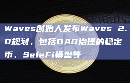Waves创始人发布Waves 2.0规划，包括DAO治理的稳定币、SafeFi模型等