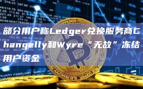 部分用户称Ledger兑换服务商Changelly和Wyre“无故”冻结用户资金