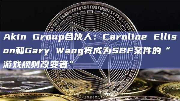 Akin Group合伙人：Caroline Ellison和Gary Wang将成为SBF案件的“游戏规则改变者”