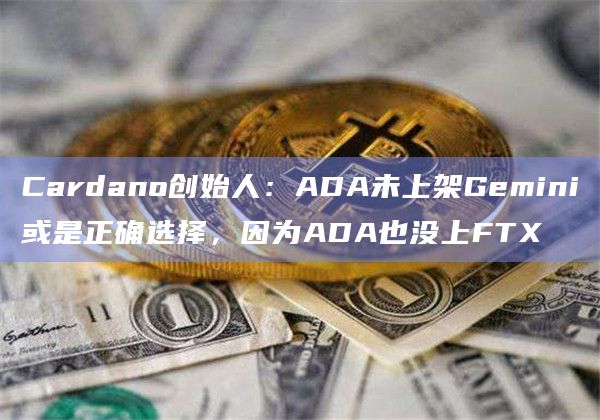 Cardano创始人：ADA未上架Gemini或是正确选择，因为ADA也没上FTX
