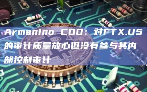 Armanino COO：对FTX.US的审计质量放心但没有参与其内部控制审计