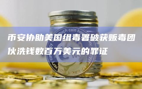 币安协助美国缉毒署破获贩毒团伙洗钱数百万美元的罪证