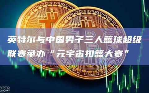 英特尔与中国男子三人篮球超级联赛举办“元宇宙扣篮大赛”