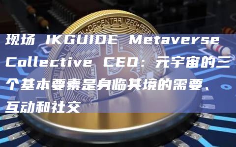 现场 IKGUIDE Metaverse Collective CEO：元宇宙的三个基本要素是身临其境的需要、互动和社交