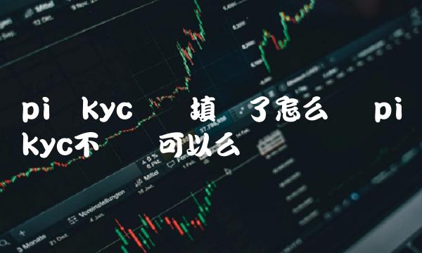 pi币kyc认证填错了怎么办 pi币kyc不认证可以么