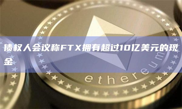 债权人会议称FTX拥有超过10亿美元的现金