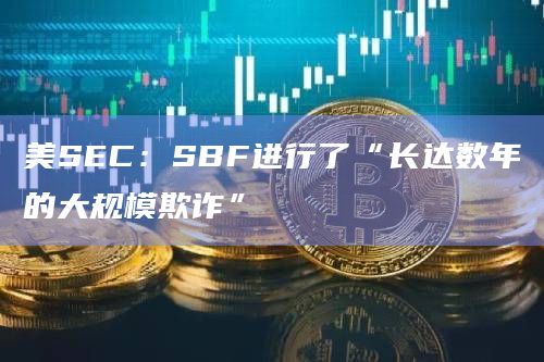 美SEC：SBF进行了“长达数年的大规模欺诈”
