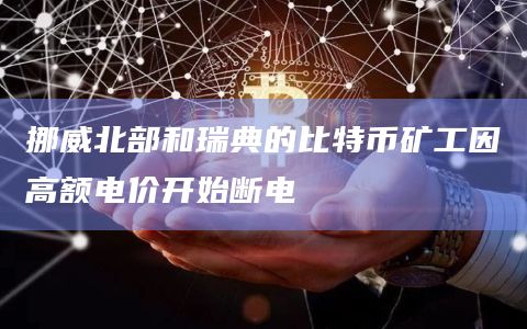 挪威北部和瑞典的比特币矿工因高额电价开始断电