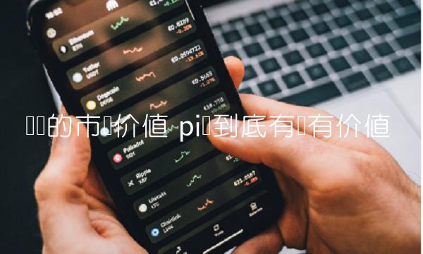 π币的市场价值 pi币到底有没有价值
