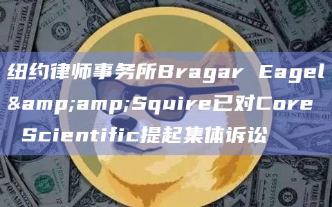 纽约律师事务所Bragar Eagel&Squire已对Core Scientific提起集体诉讼