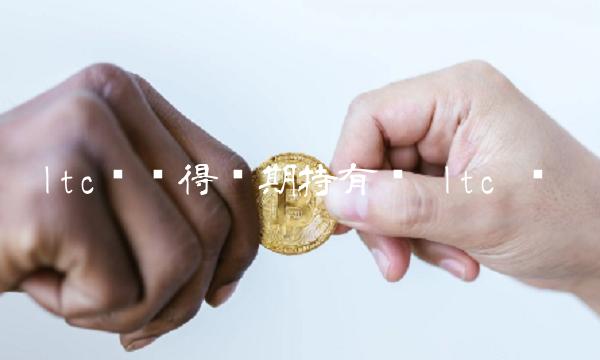ltc币值得长期持有吗 ltc 币