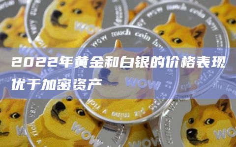 2022年黄金和白银的价格表现优于加密资产