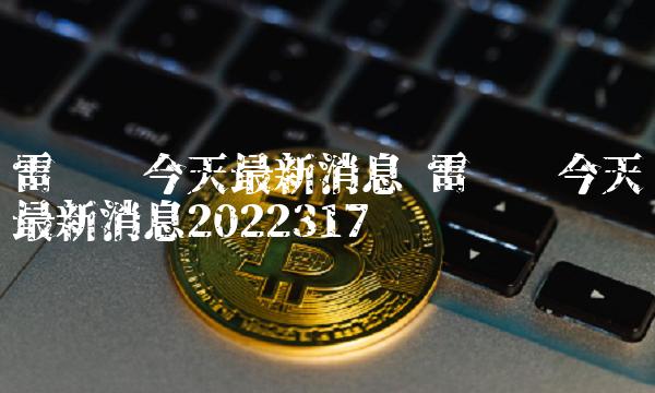 雷达币今天最新消息 雷达币今天最新消息2022317