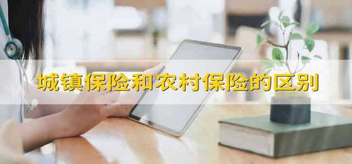 城镇保险和农村保险有哪些区别？ 城镇职工养老保险和新型农村保险的区别
