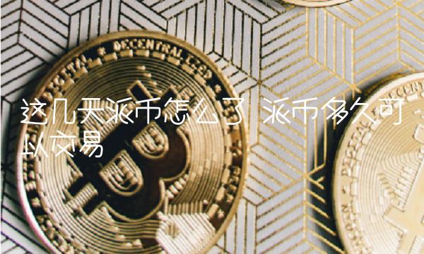 这几天派币怎么了 派币多久可以交易