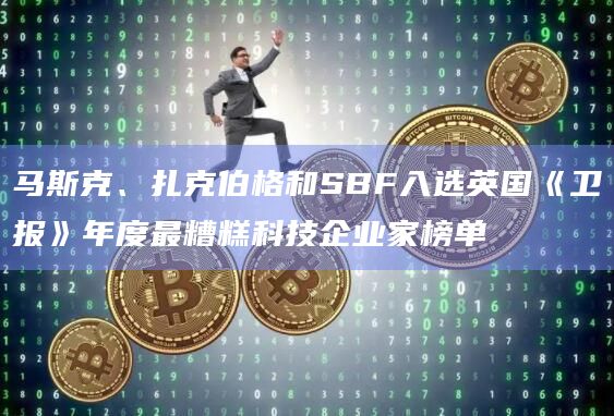马斯克、扎克伯格和SBF入选英国《卫报》年度最糟糕科技企业家榜单