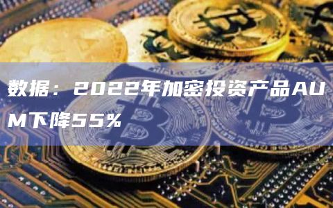 数据：2022年加密投资产品AUM下降55%