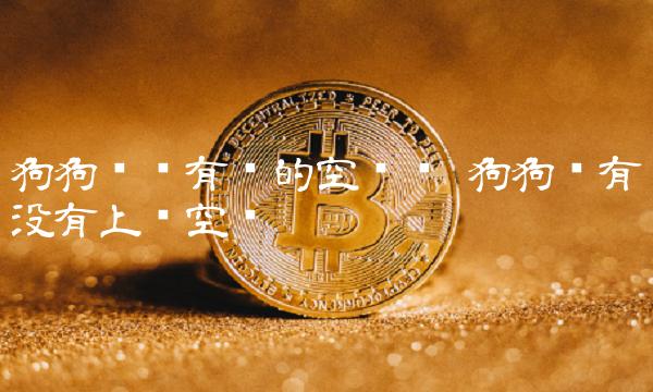 狗狗币还有涨的空间吗 狗狗币有没有上涨空间