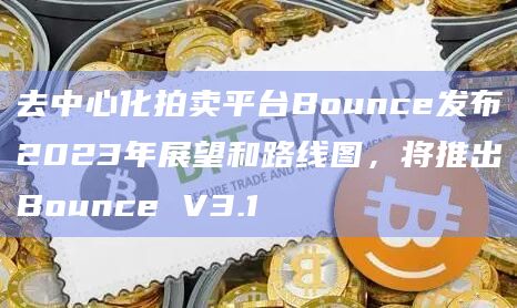去中心化拍卖平台Bounce发布2023年展望和路线图，将推出Bounce V3.1