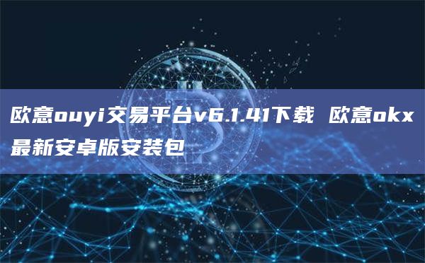 欧意ouyi交易平台v6.1.41下载 欧意okx最新安卓版安装包