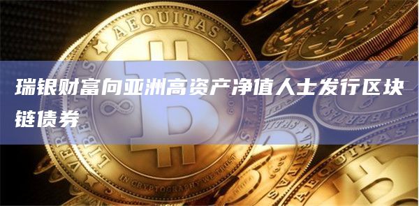 瑞银财富向亚洲高资产净值人士发行区块链债券