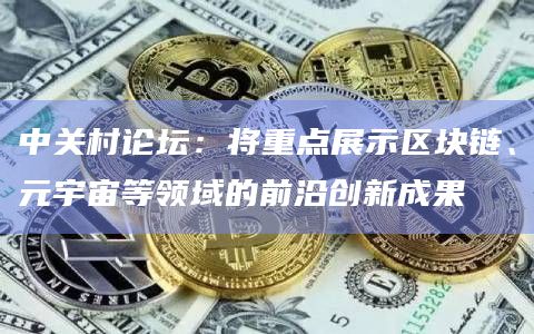 中关村论坛：将重点展示区块链、元宇宙等领域的前沿创新成果