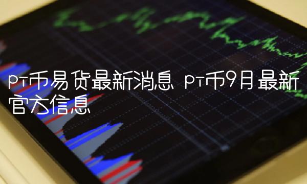 pi币易货最新消息 pi币9月最新官方信息